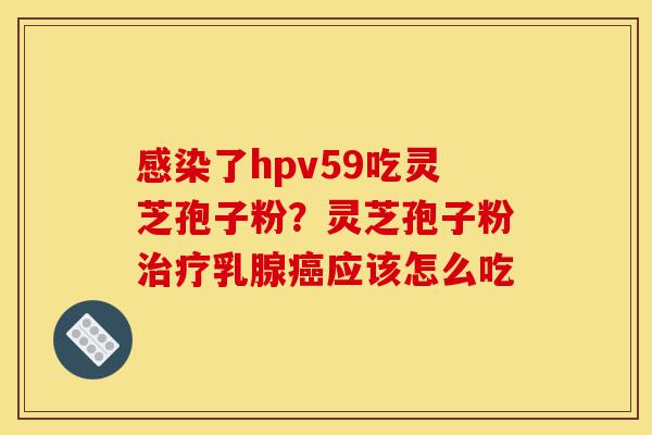 感染了hpv59吃灵芝孢子粉?灵芝孢子粉治疗乳腺癌应该怎么吃-第1张图片-灵芝之家 感染了hpv59吃灵芝孢子粉?灵芝孢子粉治疗乳腺癌应该怎么吃-第1张图片-灵芝之家