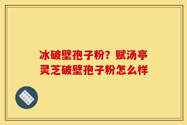 冰破壁孢子粉?赋汤亭灵芝破壁孢子粉怎么样-第1张图片-灵芝之家 冰破壁孢子粉?赋汤亭灵芝破壁孢子粉怎么样-第1张图片-灵芝之家