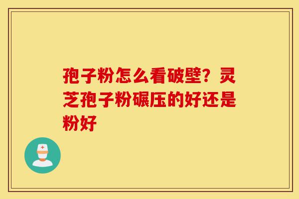 孢子粉怎么看破壁?灵芝孢子粉碾压的好还是粉好-第1张图片-灵芝之家 孢子粉怎么看破壁?灵芝孢子粉碾压的好还是粉好-第1张图片-灵芝之家