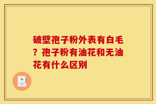 破壁孢子粉外表有白毛?孢子粉有油花和无油花有什么区别-第1张图片-灵芝之家 破壁孢子粉外表有白毛?孢子粉有油花和无油花有什么区别-第1张图片-灵芝之家