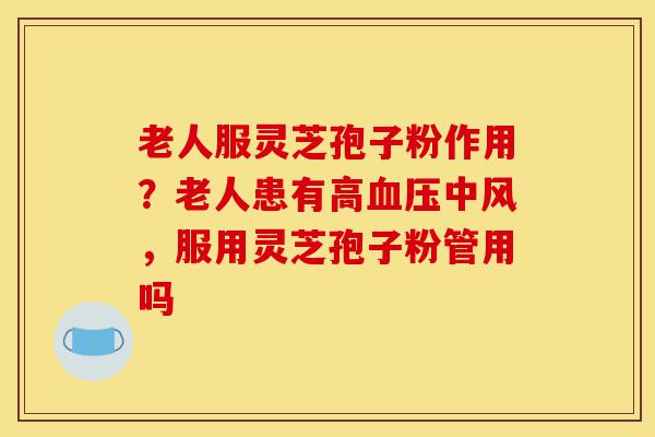 老人服灵芝孢子粉作用?老人患有高血压中风,服用灵芝孢子粉管用吗-第1张图片-灵芝之家 老人服灵芝孢子粉作用?老人患有高血压中风,服用灵芝孢子粉管用吗-第1张图片-灵芝之家