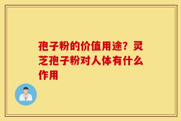 孢子粉的价值用途?灵芝孢子粉对人体有什么作用-第1张图片-灵芝之家 孢子粉的价值用途?灵芝孢子粉对人体有什么作用-第1张图片-灵芝之家
