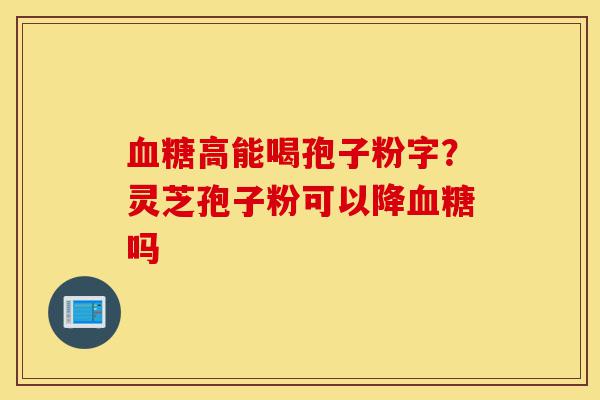 血糖高能喝孢子粉字?灵芝孢子粉可以降血糖吗-第1张图片-灵芝之家 血糖高能喝孢子粉字?灵芝孢子粉可以降血糖吗-第1张图片-灵芝之家