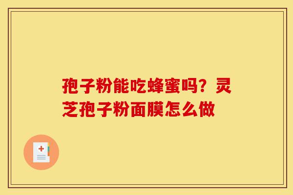 孢子粉能吃蜂蜜吗?灵芝孢子粉面膜怎么做-第1张图片-灵芝之家 孢子粉能吃蜂蜜吗?灵芝孢子粉面膜怎么做-第1张图片-灵芝之家