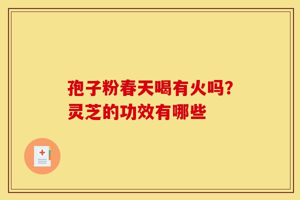孢子粉春天喝有火吗?灵芝的功效有哪些-第1张图片-灵芝之家 孢子粉春天喝有火吗?灵芝的功效有哪些-第1张图片-灵芝之家