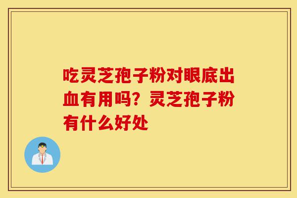 吃灵芝孢子粉对眼底出血有用吗?灵芝孢子粉有什么好处-第1张图片-灵芝之家 吃灵芝孢子粉对眼底出血有用吗?灵芝孢子粉有什么好处-第1张图片-灵芝之家
