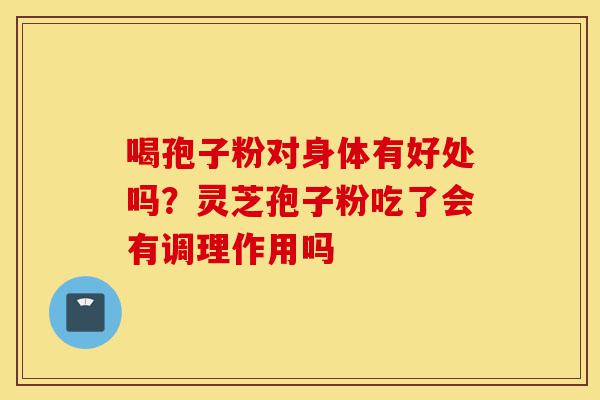 喝孢子粉对身体有好处吗?灵芝孢子粉吃了会有调理作用吗-第1张图片-灵芝之家 喝孢子粉对身体有好处吗?灵芝孢子粉吃了会有调理作用吗-第1张图片-灵芝之家