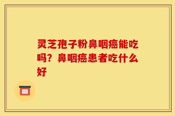 灵芝孢子粉鼻咽癌能吃吗?鼻咽癌患者吃什么好-第1张图片-灵芝之家 灵芝孢子粉鼻咽癌能吃吗?鼻咽癌患者吃什么好-第1张图片-灵芝之家