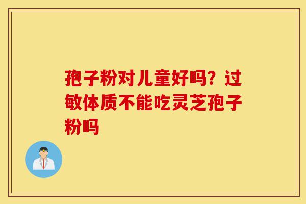孢子粉对儿童好吗？过敏体质不能吃灵芝孢子粉吗-第1张图片-灵芝之家