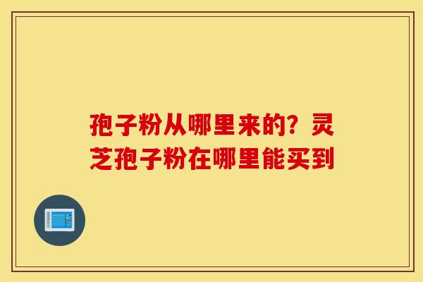 孢子粉从哪里来的?灵芝孢子粉在哪里能买到-第1张图片-灵芝之家 孢子粉从哪里来的?灵芝孢子粉在哪里能买到-第1张图片-灵芝之家
