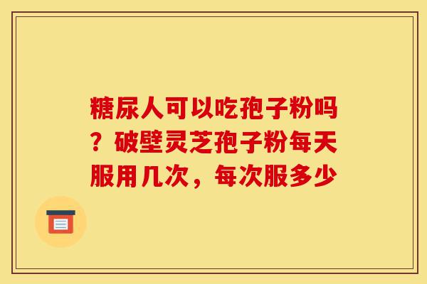 糖尿人可以吃孢子粉吗?破壁灵芝孢子粉每天服用几次,每次服多少-第1张图片-灵芝之家 糖尿人可以吃孢子粉吗?破壁灵芝孢子粉每天服用几次,每次服多少-第1张图片-灵芝之家