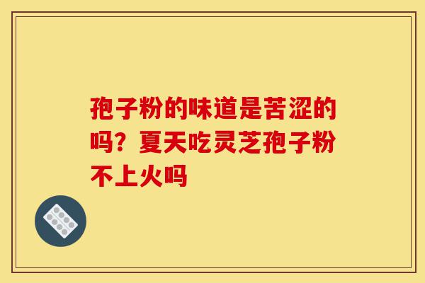 孢子粉的味道是苦涩的吗?夏天吃灵芝孢子粉不上火吗-第1张图片-灵芝之家 孢子粉的味道是苦涩的吗?夏天吃灵芝孢子粉不上火吗-第1张图片-灵芝之家