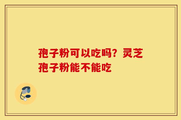 孢子粉可以吃吗?灵芝孢子粉能不能吃-第1张图片-灵芝之家 孢子粉可以吃吗?灵芝孢子粉能不能吃-第1张图片-灵芝之家