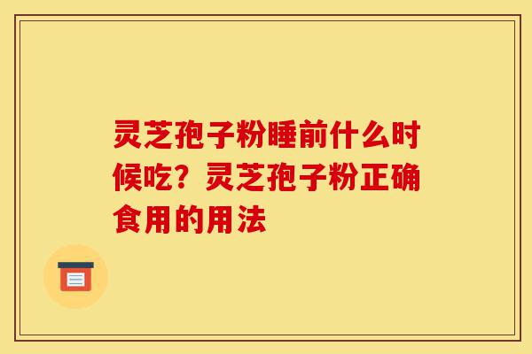 灵芝孢子粉睡前什么时候吃?灵芝孢子粉正确食用的用法-第1张图片-灵芝之家 灵芝孢子粉睡前什么时候吃?灵芝孢子粉正确食用的用法-第1张图片-灵芝之家