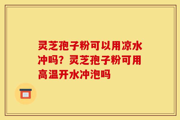 灵芝孢子粉可以用凉水冲吗?灵芝孢子粉可用高温开水冲泡吗-第1张图片-灵芝之家 灵芝孢子粉可以用凉水冲吗?灵芝孢子粉可用高温开水冲泡吗-第1张图片-灵芝之家