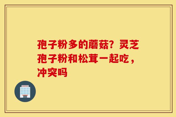 孢子粉多的蘑菇?灵芝孢子粉和松茸一起吃,冲突吗-第1张图片-灵芝之家 孢子粉多的蘑菇?灵芝孢子粉和松茸一起吃,冲突吗-第1张图片-灵芝之家