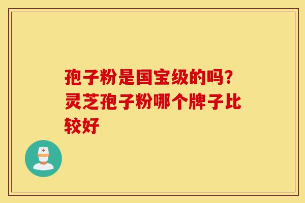 孢子粉是国宝级的吗?灵芝孢子粉哪个牌子比较好-第1张图片-灵芝之家 孢子粉是国宝级的吗?灵芝孢子粉哪个牌子比较好-第1张图片-灵芝之家