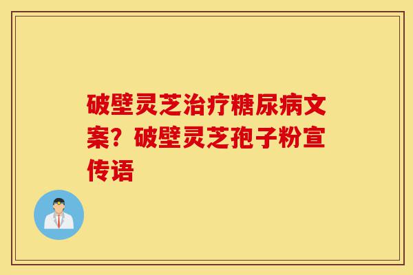 破壁灵芝治疗糖尿病文案？破壁灵芝孢子粉宣传语-第1张图片-灵芝之家
