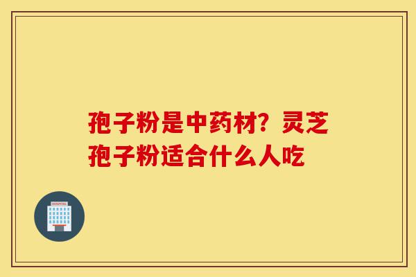 孢子粉是中药材?灵芝孢子粉适合什么人吃-第1张图片-灵芝之家 孢子粉是中药材?灵芝孢子粉适合什么人吃-第1张图片-灵芝之家
