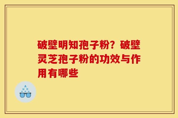 破壁明知孢子粉?破壁灵芝孢子粉的功效与作用有哪些-第1张图片-灵芝之家 破壁明知孢子粉?破壁灵芝孢子粉的功效与作用有哪些-第1张图片-灵芝之家
