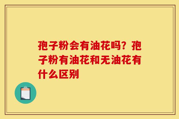 孢子粉会有油花吗?孢子粉有油花和无油花有什么区别-第1张图片-灵芝之家 孢子粉会有油花吗?孢子粉有油花和无油花有什么区别-第1张图片-灵芝之家