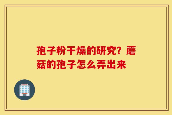孢子粉干燥的研究?蘑菇的孢子怎么弄出来-第1张图片-灵芝之家 孢子粉干燥的研究?蘑菇的孢子怎么弄出来-第1张图片-灵芝之家