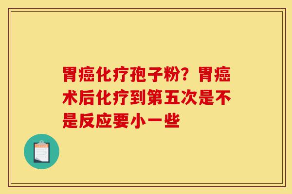 胃癌化疗孢子粉?胃癌术后化疗到第五次是不是反应要小一些-第1张图片-灵芝之家 胃癌化疗孢子粉?胃癌术后化疗到第五次是不是反应要小一些-第1张图片-灵芝之家