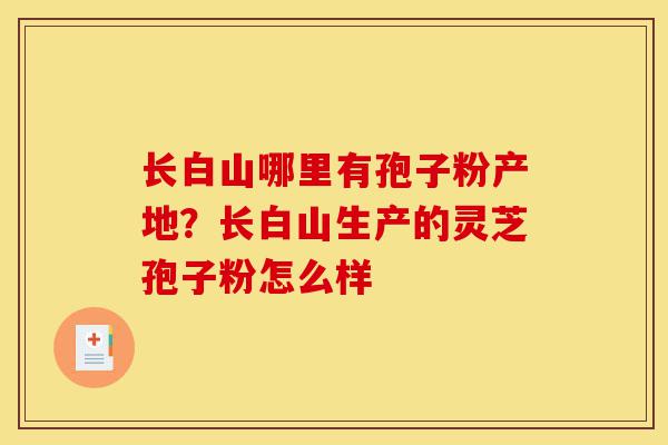 长白山哪里有孢子粉产地?长白山生产的灵芝孢子粉怎么样-第1张图片-灵芝之家 长白山哪里有孢子粉产地?长白山生产的灵芝孢子粉怎么样-第1张图片-灵芝之家