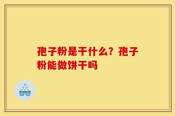 孢子粉是干什么?孢子粉能做饼干吗-第1张图片-灵芝之家 孢子粉是干什么?孢子粉能做饼干吗-第1张图片-灵芝之家