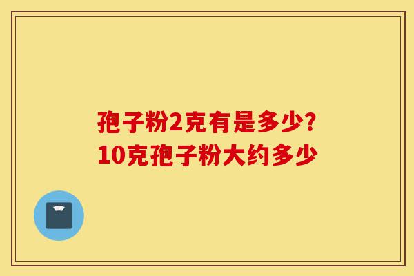 孢子粉2克有是多少？10克孢子粉大约多少-第1张图片-灵芝之家