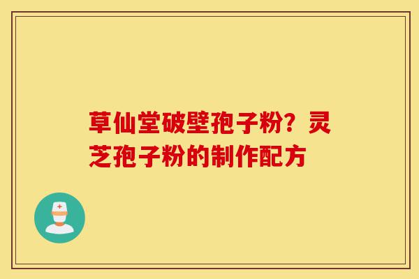草仙堂破壁孢子粉？灵芝孢子粉的制作配方-第1张图片-灵芝之家