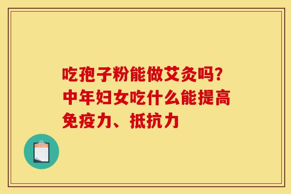 吃孢子粉能做艾灸吗?中年妇女吃什么能提高免疫力、抵抗力-第1张图片-灵芝之家 吃孢子粉能做艾灸吗?中年妇女吃什么能提高免疫力、抵抗力-第1张图片-灵芝之家