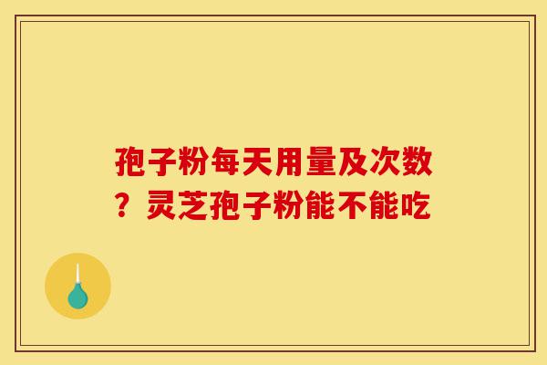 孢子粉每天用量及次数?灵芝孢子粉能不能吃-第1张图片-灵芝之家 孢子粉每天用量及次数?灵芝孢子粉能不能吃-第1张图片-灵芝之家