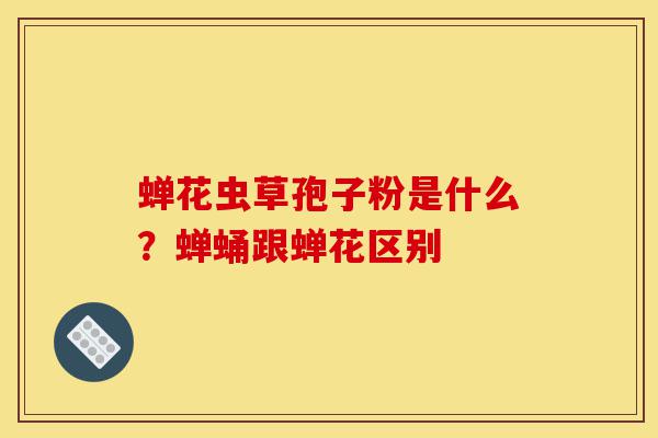 蝉花虫草孢子粉是什么?蝉蛹跟蝉花区别-第1张图片-灵芝之家 蝉花虫草孢子粉是什么?蝉蛹跟蝉花区别-第1张图片-灵芝之家