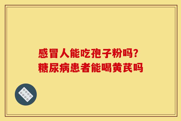 感冒人能吃孢子粉吗？糖尿病患者能喝黄芪吗-第1张图片-灵芝之家