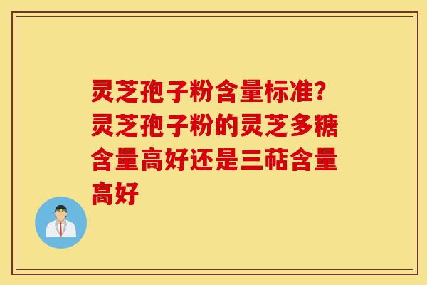 灵芝孢子粉含量标准？灵芝孢子粉的灵芝多糖含量高好还是三萜含量高好-第1张图片-灵芝之家