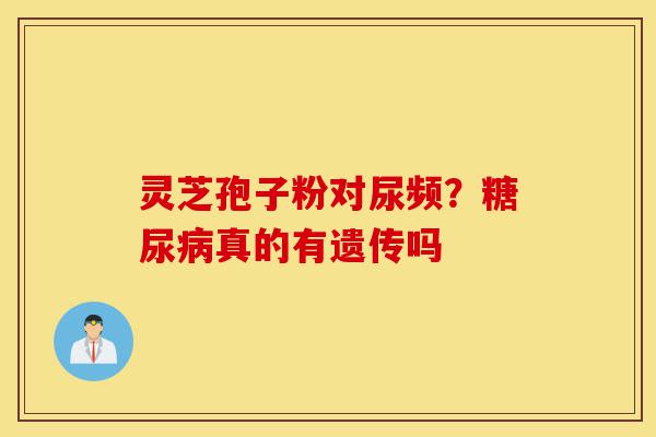 灵芝孢子粉对尿频？糖尿病真的有遗传吗-第1张图片-灵芝之家