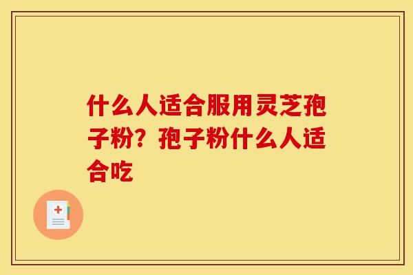 什么人适合服用灵芝孢子粉?孢子粉什么人适合吃-第1张图片-灵芝之家 什么人适合服用灵芝孢子粉?孢子粉什么人适合吃-第1张图片-灵芝之家