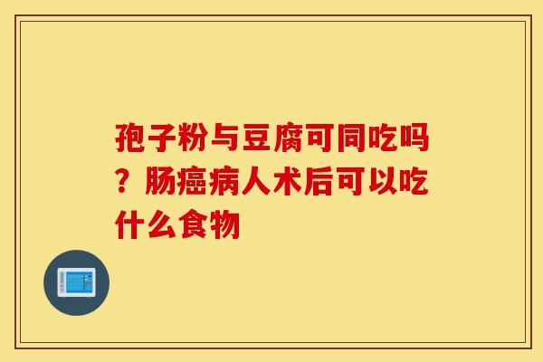 孢子粉与豆腐可同吃吗?肠癌病人术后可以吃什么食物-第1张图片-灵芝之家 孢子粉与豆腐可同吃吗?肠癌病人术后可以吃什么食物-第1张图片-灵芝之家