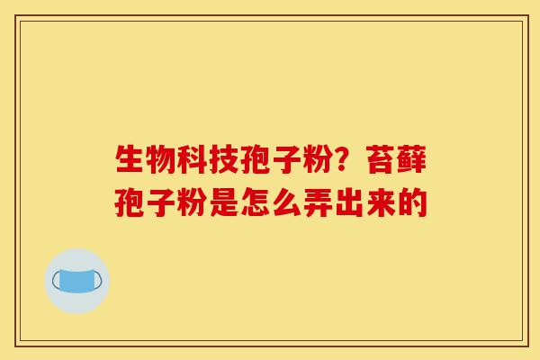 生物科技孢子粉？苔藓孢子粉是怎么弄出来的-第1张图片-灵芝之家