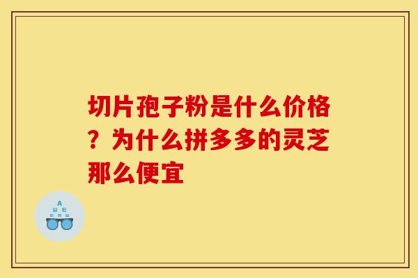 切片孢子粉是什么价格?为什么拼多多的灵芝那么便宜-第1张图片-灵芝之家 切片孢子粉是什么价格?为什么拼多多的灵芝那么便宜-第1张图片-灵芝之家