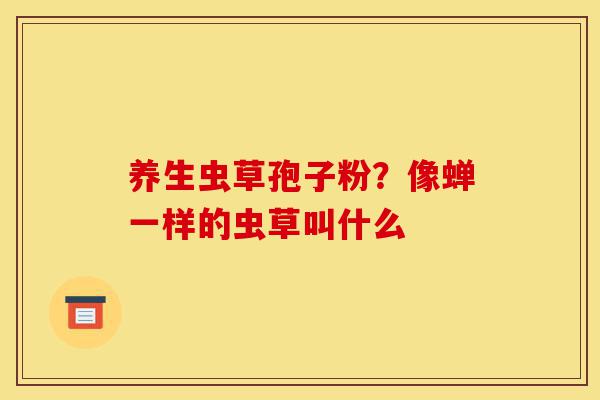 养生虫草孢子粉?像蝉一样的虫草叫什么-第1张图片-灵芝之家 养生虫草孢子粉?像蝉一样的虫草叫什么-第1张图片-灵芝之家