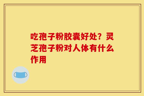 吃孢子粉胶囊好处?灵芝孢子粉对人体有什么作用-第1张图片-灵芝之家 吃孢子粉胶囊好处?灵芝孢子粉对人体有什么作用-第1张图片-灵芝之家