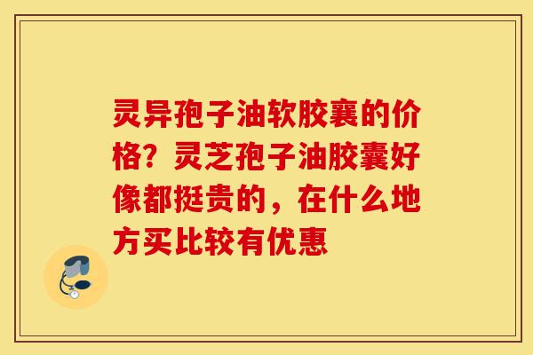 灵异孢子油软胶襄的价格?灵芝孢子油胶囊好像都挺贵的,在什么地方买比较有优惠-第1张图片-灵芝之家 灵异孢子油软胶襄的价格?灵芝孢子油胶囊好像都挺贵的,在什么地方买比较有优惠-第1张图片-灵芝之家