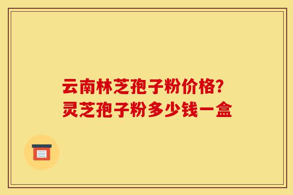云南林芝孢子粉价格?灵芝孢子粉多少钱一盒-第1张图片-灵芝之家 云南林芝孢子粉价格?灵芝孢子粉多少钱一盒-第1张图片-灵芝之家