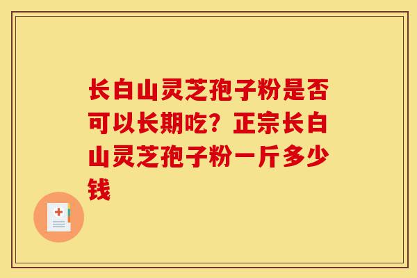 长白山灵芝孢子粉是否可以长期吃?正宗长白山灵芝孢子粉一斤多少钱-第1张图片-灵芝之家 长白山灵芝孢子粉是否可以长期吃?正宗长白山灵芝孢子粉一斤多少钱-第1张图片-灵芝之家