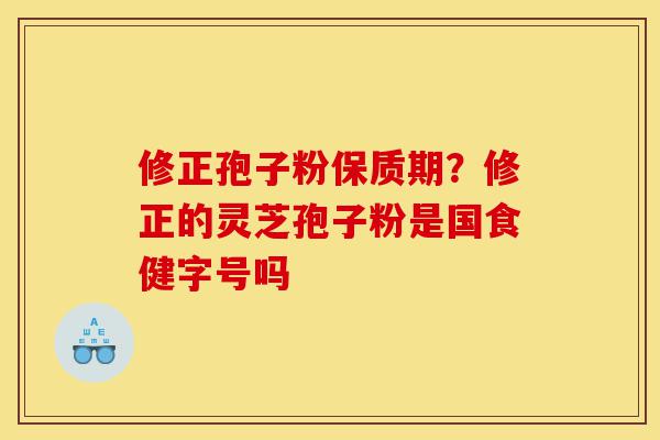 修正孢子粉保质期？修正的灵芝孢子粉是国食健字号吗-第1张图片-灵芝之家