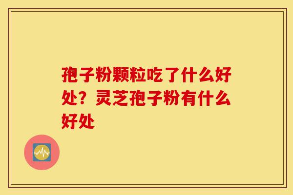 孢子粉颗粒吃了什么好处?灵芝孢子粉有什么好处-第1张图片-灵芝之家 孢子粉颗粒吃了什么好处?灵芝孢子粉有什么好处-第1张图片-灵芝之家