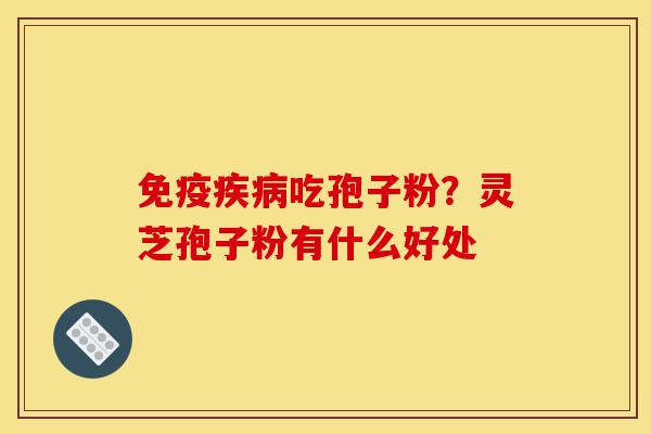 免疫疾病吃孢子粉?灵芝孢子粉有什么好处-第1张图片-灵芝之家 免疫疾病吃孢子粉?灵芝孢子粉有什么好处-第1张图片-灵芝之家