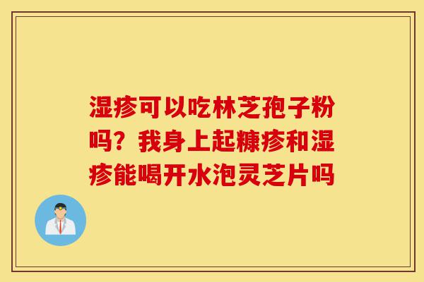 湿疹可以吃林芝孢子粉吗?我身上起糠疹和湿疹能喝开水泡灵芝片吗-第1张图片-灵芝之家 湿疹可以吃林芝孢子粉吗?我身上起糠疹和湿疹能喝开水泡灵芝片吗-第1张图片-灵芝之家